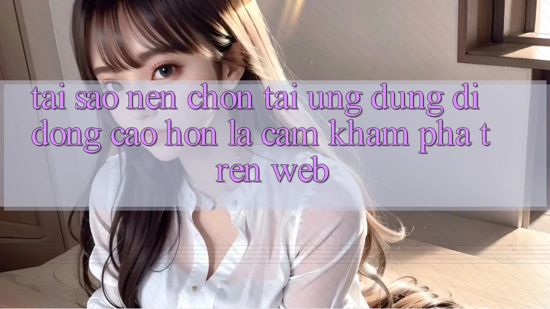 Tại Sao Nên Chọn Tải Ứng Dụng Di Động Cao hơn Là Cảm khám phá Trên Web?