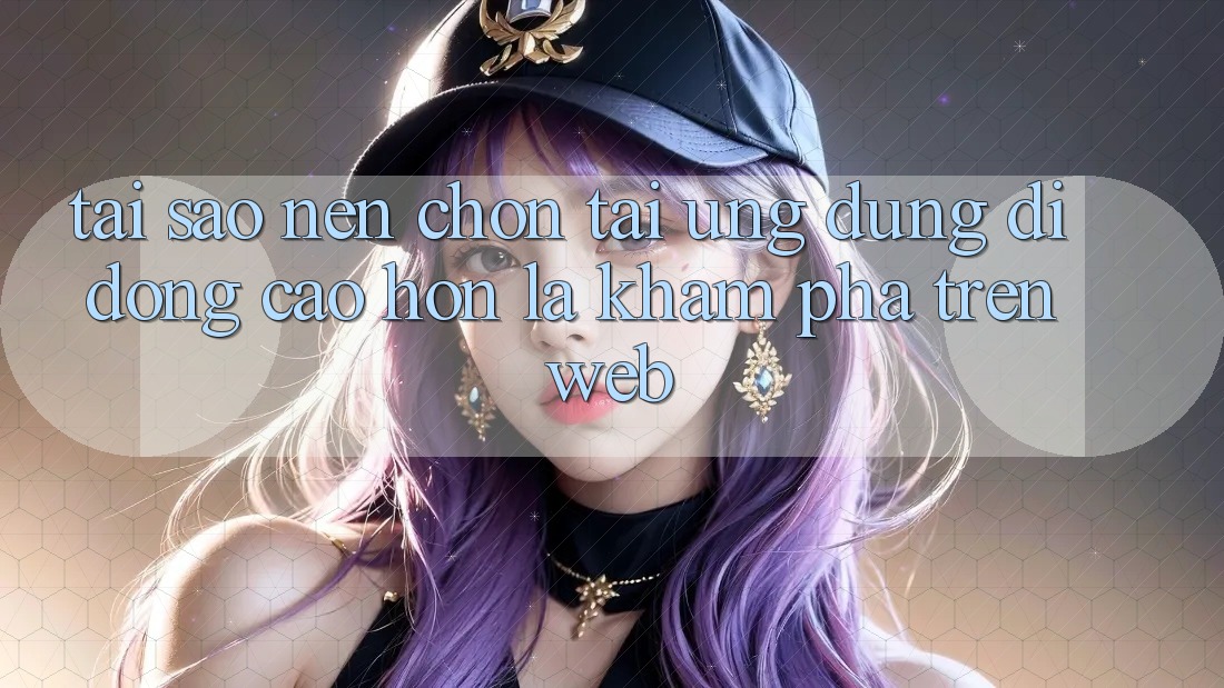 Tại Sao Nên Chọn Tải Ứng Dụng Di Động Cao hơn Là Khám phá Trên Web?