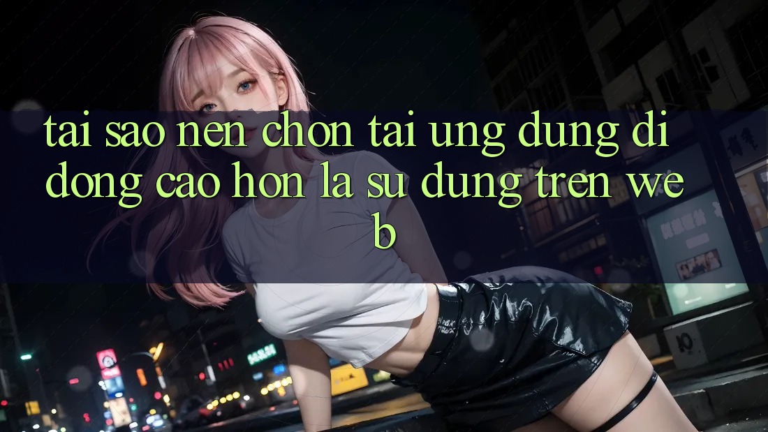 Tại Sao Nên Chọn Tải Ứng Dụng Di Động Cao hơn Là Sử dụng Trên Web?