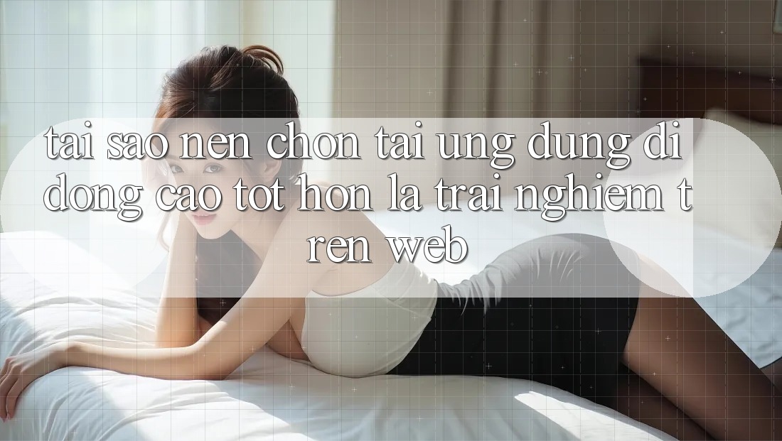 Tại Sao Nên Chọn Tải Ứng Dụng Di Động Cao tốt hơn Là Trải nghiệm Trên Web? Tại Sao Nên Chọn Tải Ứng Dụng Di Động Cao tốt hơn Là Trải nghiệm Trên Web?