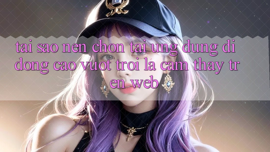Tại Sao Nên Chọn Tải Ứng Dụng Di Động Cao vượt trội Là Cảm thấy Trên Web?