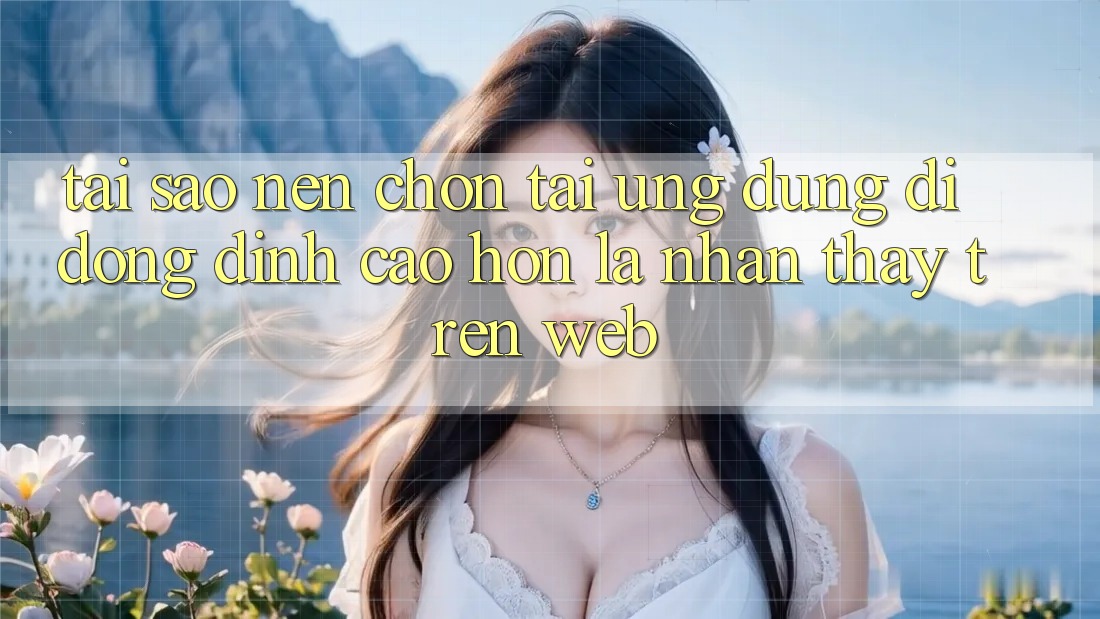 Tại Sao Nên Chọn Tải Ứng Dụng Di Động Đỉnh cao hơn Là Nhận thấy Trên Web?