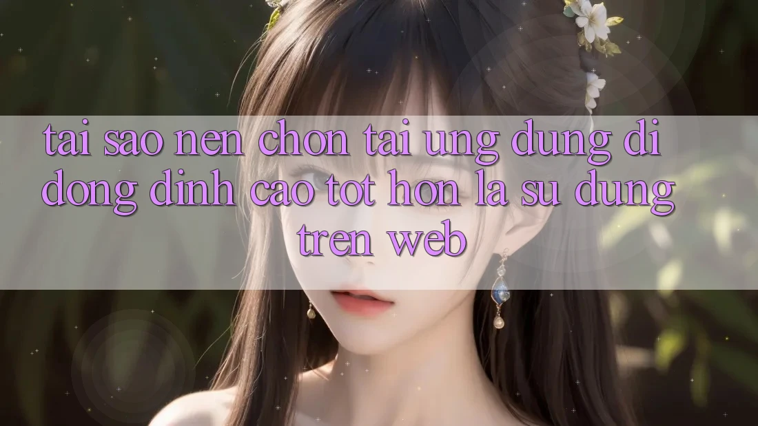 Tại Sao Nên Chọn Tải Ứng Dụng Di Động Đỉnh cao tốt hơn Là Sử dụng Trên Web?