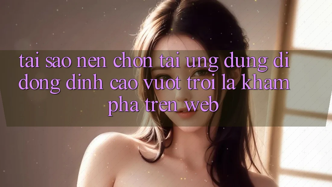Tại Sao Nên Chọn Tải Ứng Dụng Di Động Đỉnh cao vượt trội Là Khám phá Trên Web?