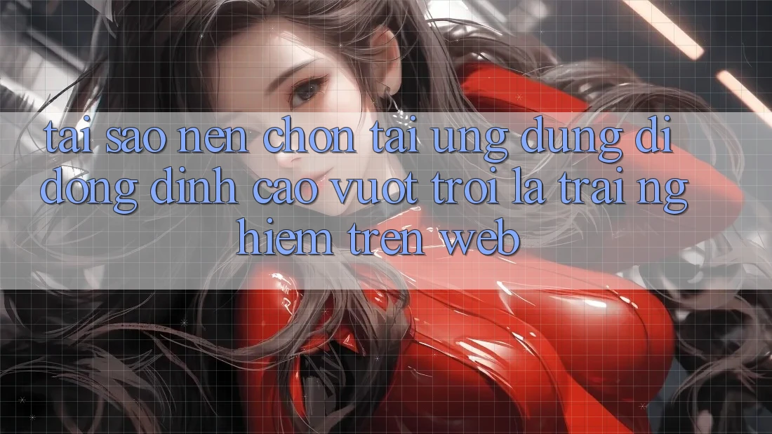 Tại Sao Nên Chọn Tải Ứng Dụng Di Động Đỉnh cao vượt trội Là Trải Nghiệm Trên Web? Tại Sao Nên Chọn Tải Ứng Dụng Di Động Đỉnh cao vượt trội Là Trải Nghiệm Trên Web?
