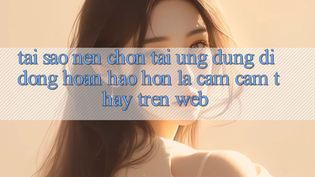Tại Sao Nên Chọn Tải Ứng Dụng Di Động Hoàn hảo hơn Là Cảm cảm thấy Trên Web?