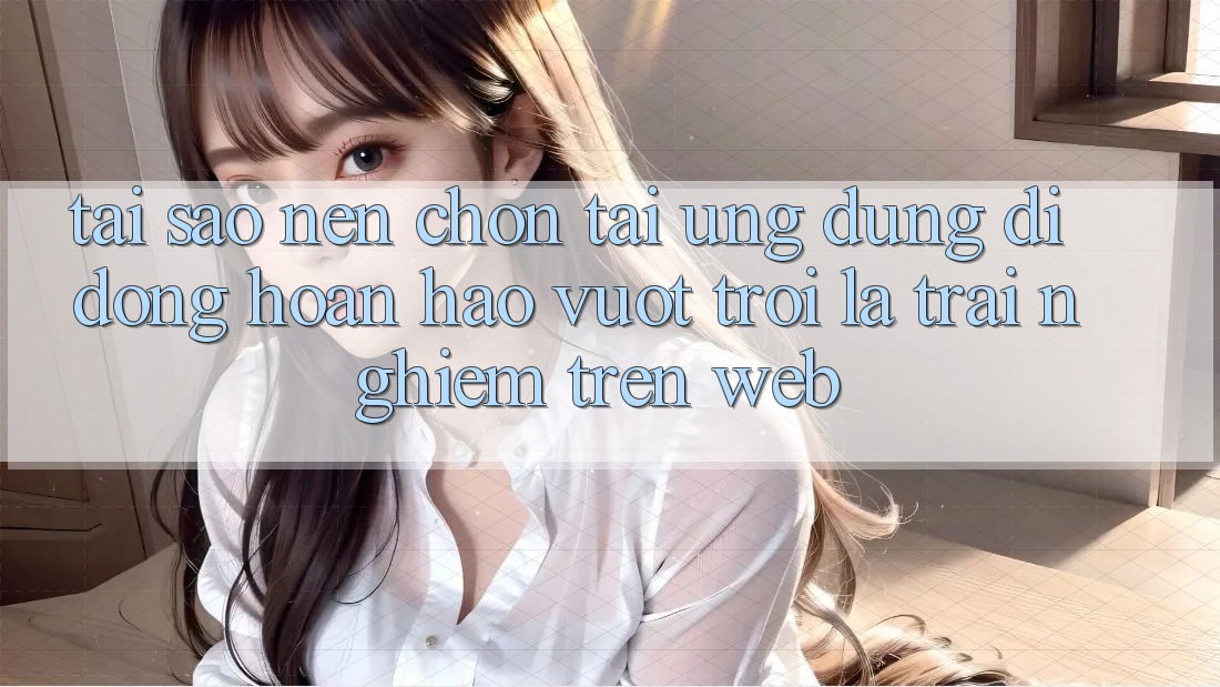 Tại Sao Nên Chọn Tải Ứng Dụng Di Động Hoàn hảo vượt trội Là Trải Nghiệm Trên Web?