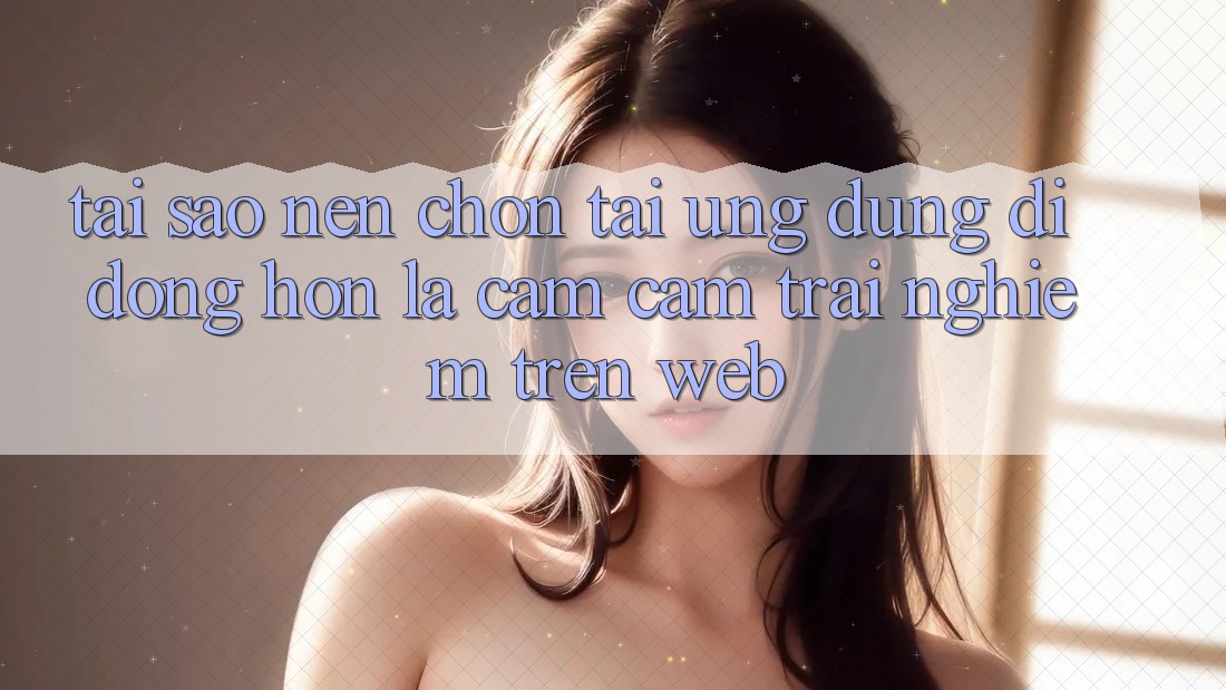 Tại Sao Nên Chọn Tải Ứng Dụng Di Động Hơn Là Cảm cảm trải nghiệm Trên Web?