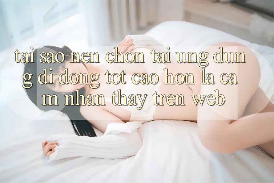 Tại Sao Nên Chọn Tải Ứng Dụng Di Động Tốt cao hơn Là Cảm nhận thấy Trên Web?