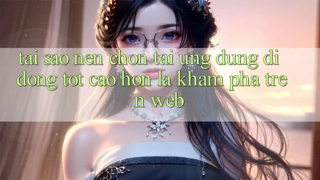Tại Sao Nên Chọn Tải Ứng Dụng Di Động Tốt cao hơn Là Khám phá Trên Web?