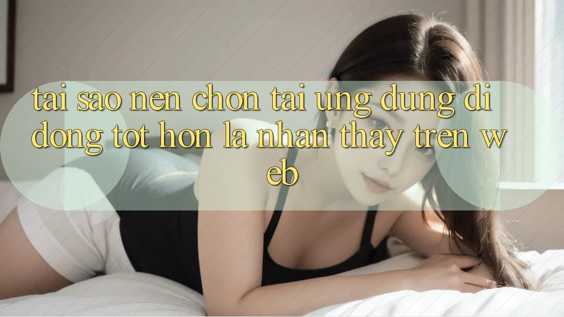 Tại Sao Nên Chọn Tải Ứng Dụng Di Động Tốt hơn Là Nhận thấy Trên Web?