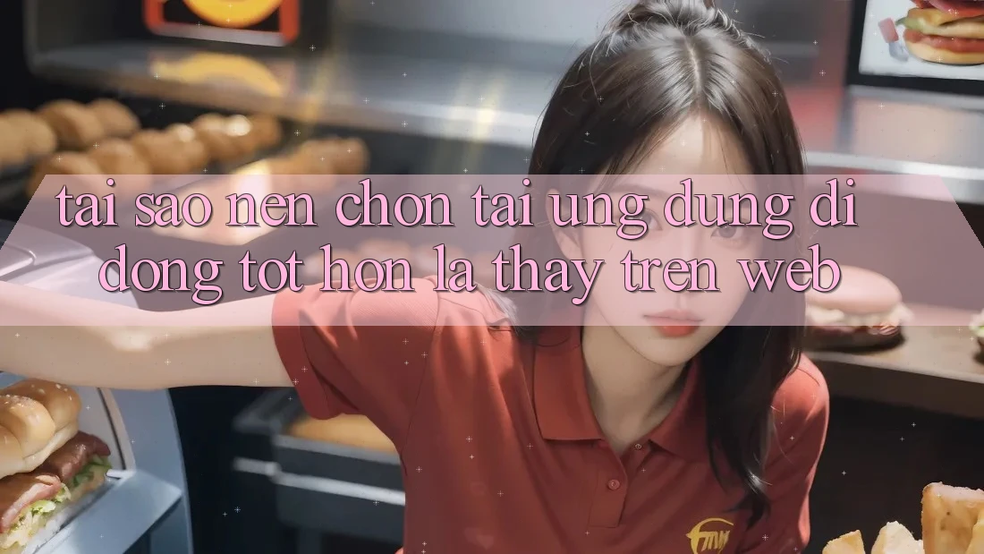 Tại Sao Nên Chọn Tải Ứng Dụng Di Động Tốt hơn Là Thấy Trên Web?