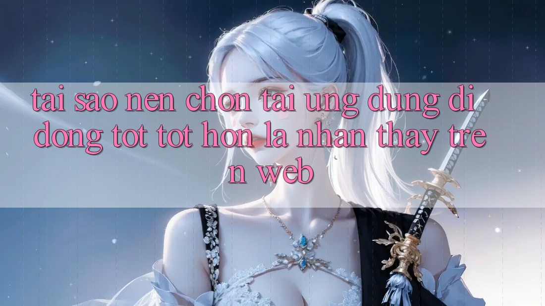 Tại Sao Nên Chọn Tải Ứng Dụng Di Động Tốt tốt hơn Là Nhận thấy Trên Web?