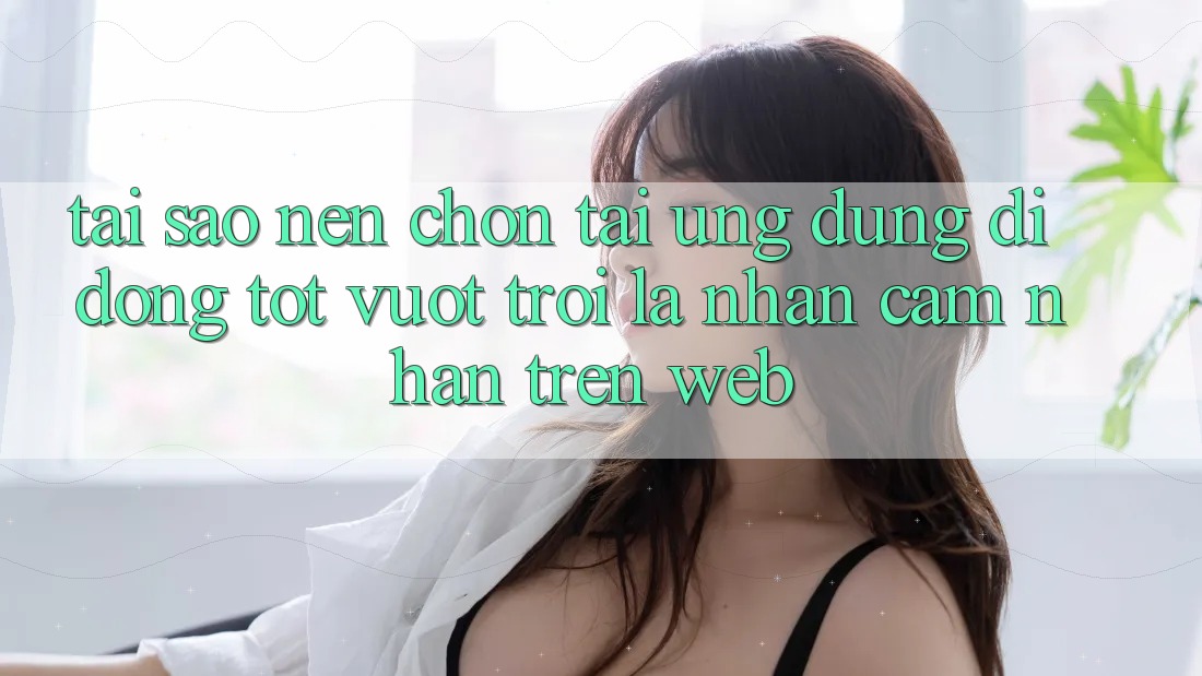 Tại Sao Nên Chọn Tải Ứng Dụng Di Động Tốt vượt trội Là Nhận cảm nhận Trên Web?