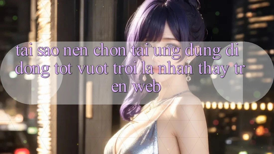 Tại Sao Nên Chọn Tải Ứng Dụng Di Động Tốt vượt trội Là Nhận thấy Trên Web?