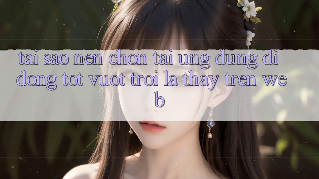 Tại Sao Nên Chọn Tải Ứng Dụng Di Động Tốt vượt trội Là Thấy Trên Web?
