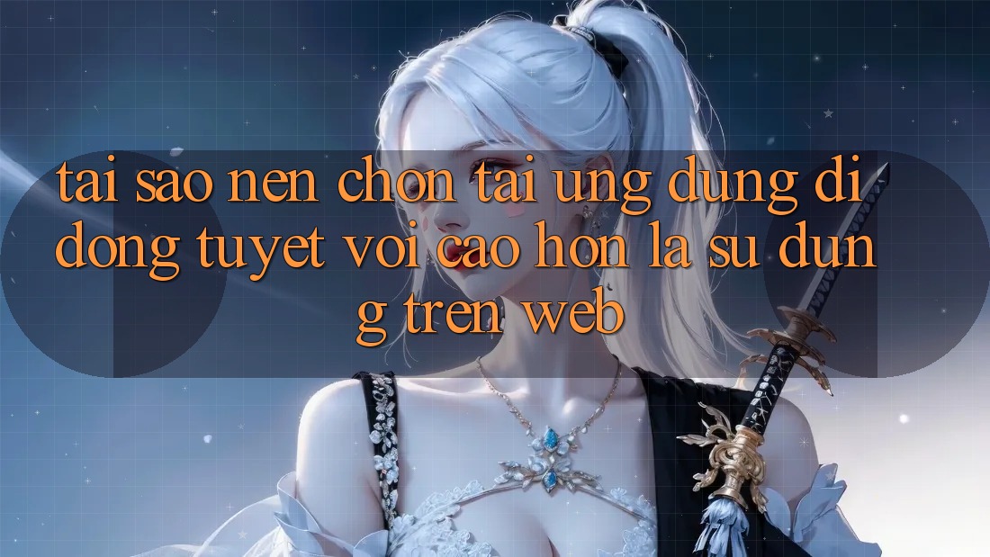 Tại Sao Nên Chọn Tải Ứng Dụng Di Động Tuyệt vời cao hơn Là Sử dụng Trên Web?