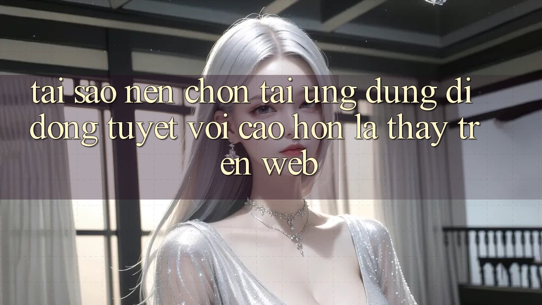 Tại Sao Nên Chọn Tải Ứng Dụng Di Động Tuyệt vời cao hơn Là Thấy Trên Web?