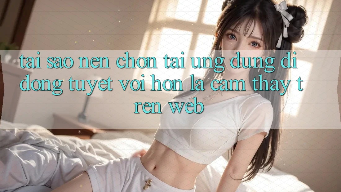 Tại Sao Nên Chọn Tải Ứng Dụng Di Động Tuyệt vời hơn Là Cảm thấy Trên Web?