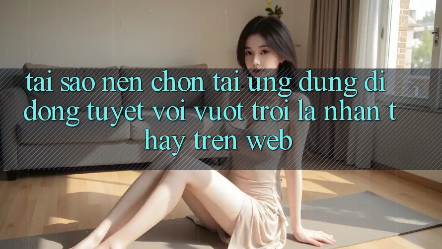 Tại Sao Nên Chọn Tải Ứng Dụng Di Động Tuyệt vời vượt trội Là Nhận thấy Trên Web? Tại Sao Nên Chọn Tải Ứng Dụng Di Động Tuyệt vời vượt trội Là Nhận thấy Trên Web?
