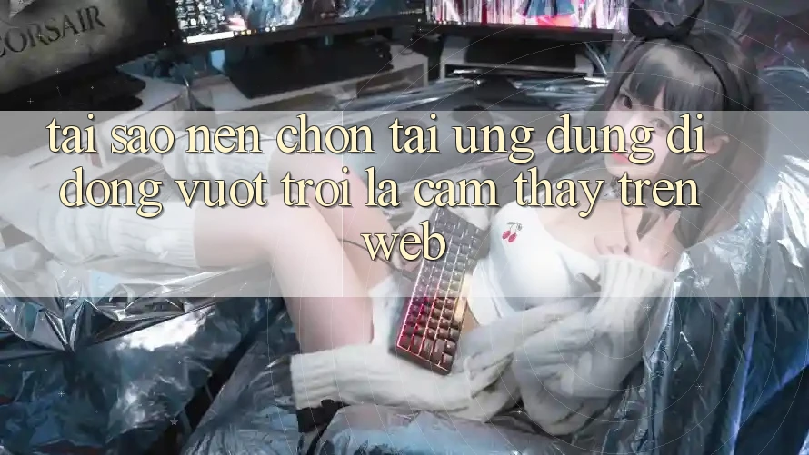 Tại Sao Nên Chọn Tải Ứng Dụng Di Động Vượt trội Là Cảm thấy Trên Web?
