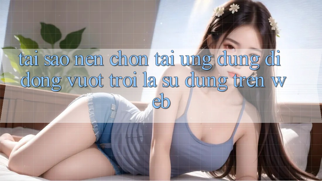 Tại Sao Nên Chọn Tải Ứng Dụng Di Động Vượt trội Là Sử dụng Trên Web?