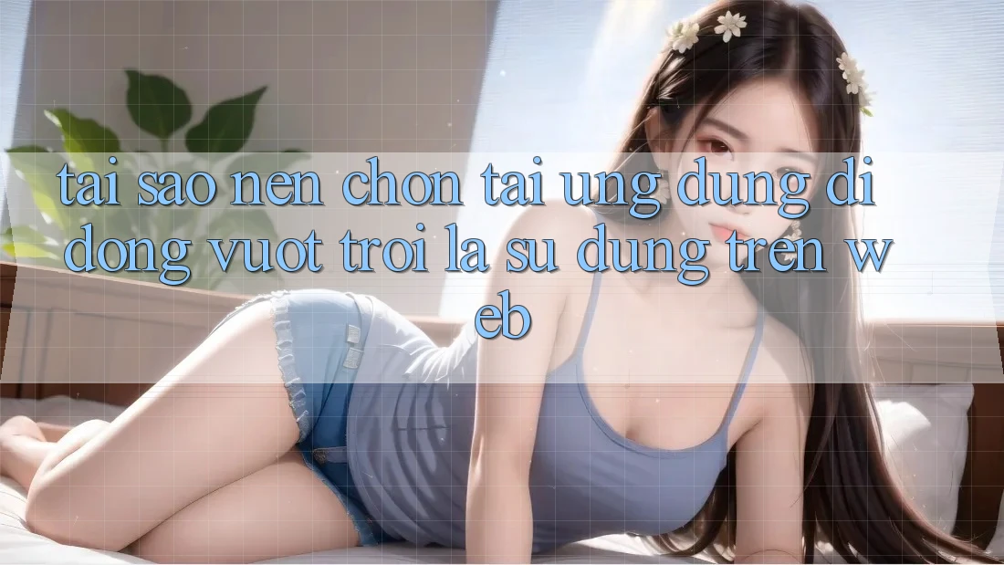 Tại Sao Nên Chọn Tải Ứng Dụng Di Động Vượt trội Là Sử dụng Trên Web?