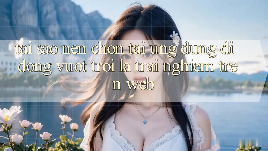 Tại Sao Nên Chọn Tải Ứng Dụng Di Động Vượt trội Là Trải Nghiệm Trên Web?