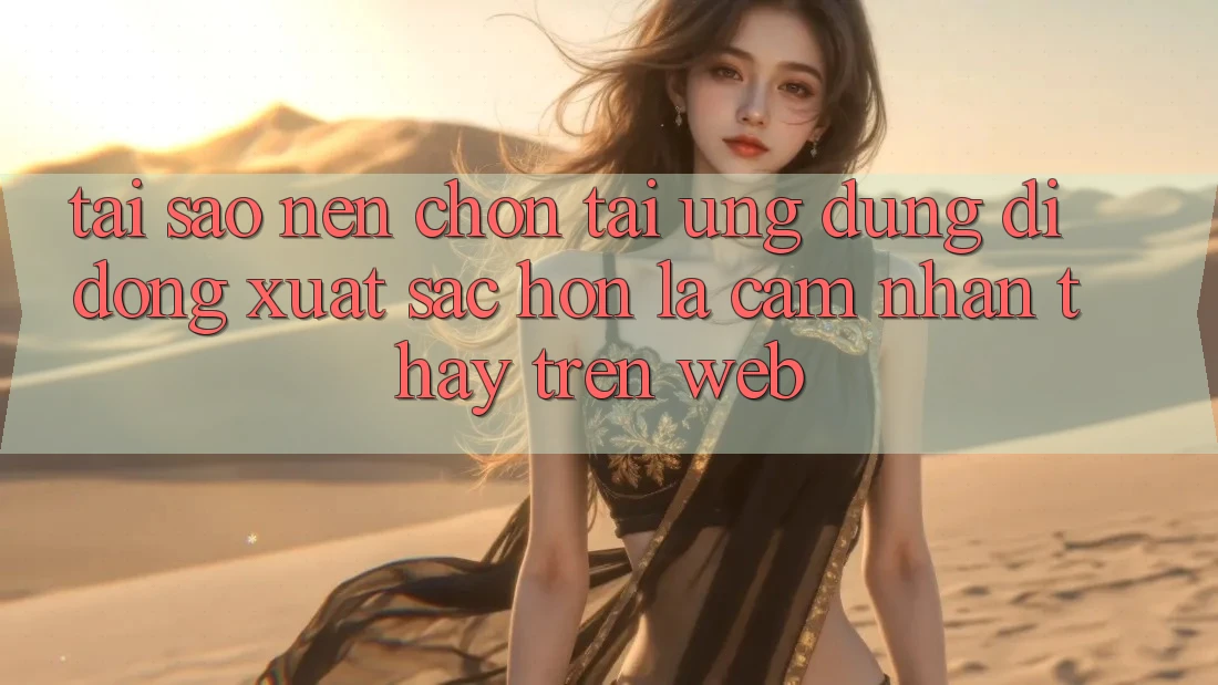 Tại Sao Nên Chọn Tải Ứng Dụng Di Động Xuất sắc hơn Là Cảm nhận thấy Trên Web?