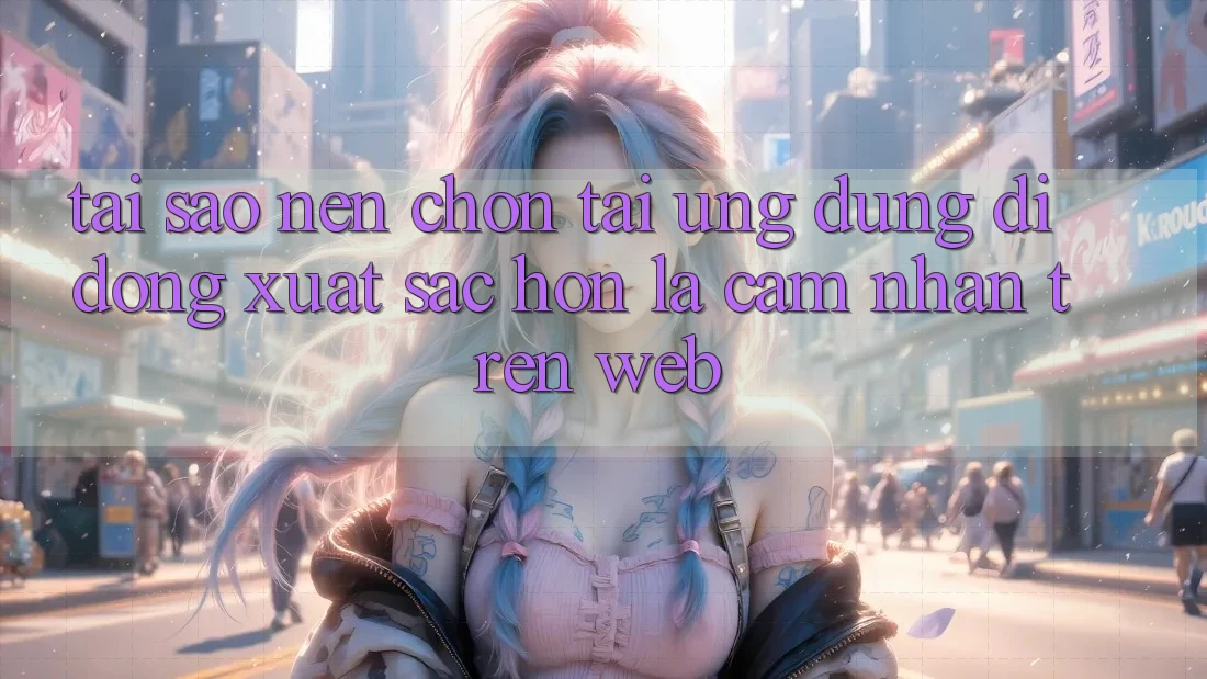 Tại Sao Nên Chọn Tải Ứng Dụng Di Động Xuất sắc hơn Là Cảm nhận Trên Web?