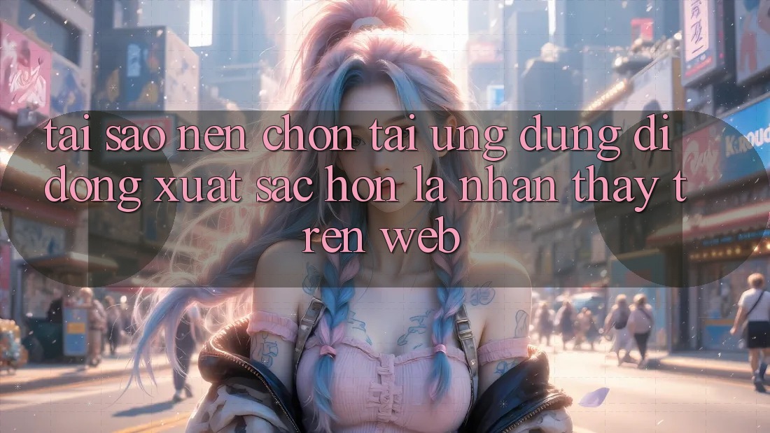 Tại Sao Nên Chọn Tải Ứng Dụng Di Động Xuất sắc hơn Là Nhận thấy Trên Web?