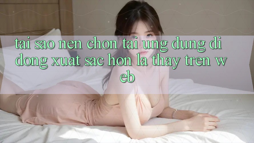 Tại Sao Nên Chọn Tải Ứng Dụng Di Động Xuất sắc hơn Là Thấy Trên Web?