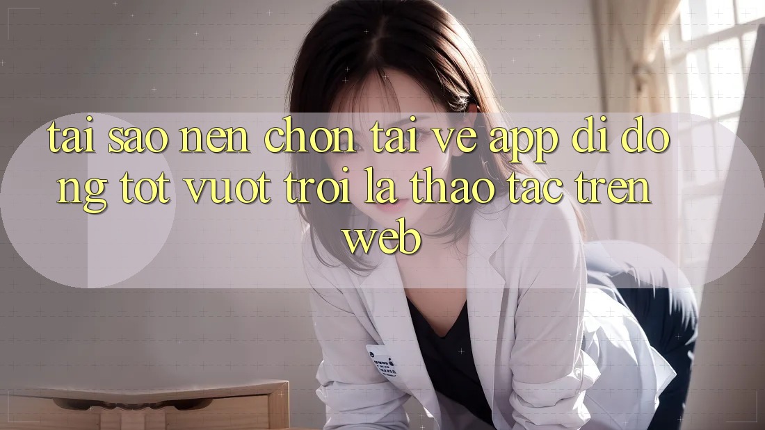 Tại Sao Nên Chọn Tải về App Di Động Tốt vượt trội Là Thao tác Trên Web? Tại Sao Nên Chọn Tải về App Di Động Tốt vượt trội Là Thao tác Trên Web?