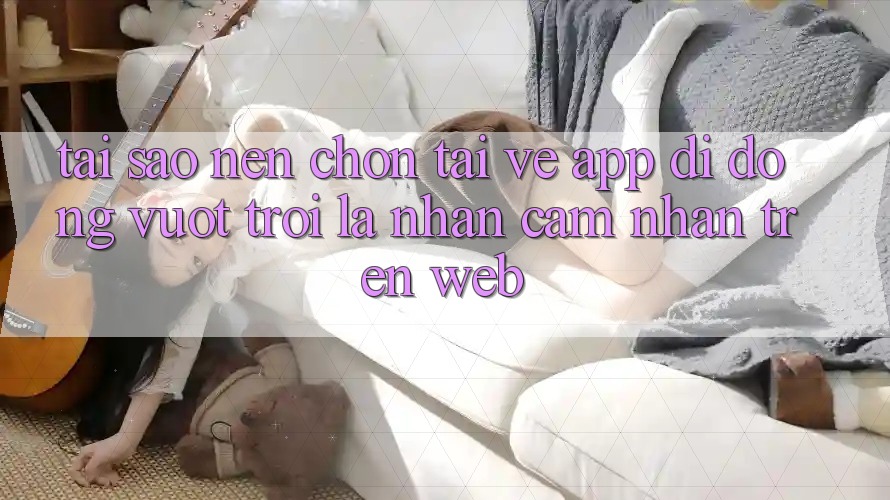 Tại Sao Nên Chọn Tải về App Di Động Vượt trội Là Nhận cảm nhận Trên Web?