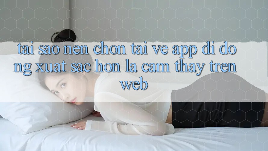 Tại Sao Nên Chọn Tải về App Di Động Xuất sắc hơn Là Cảm thấy Trên Web? Tại Sao Nên Chọn Tải về App Di Động Xuất sắc hơn Là Cảm thấy Trên Web?