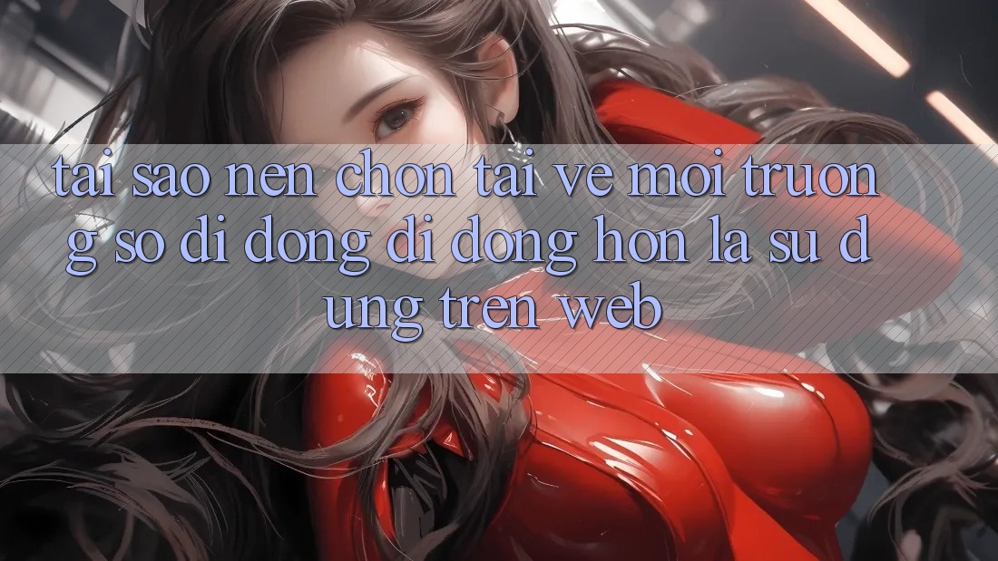 Tại Sao Nên Chọn Tải về Môi trường số di động Di Động Hơn Là Sử dụng Trên Web?