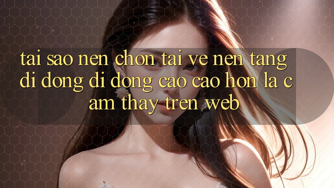 Tại Sao Nên Chọn Tải về Nền tảng di động Di Động Cao cao hơn Là Cảm thấy Trên Web? Tại Sao Nên Chọn Tải về Nền tảng di động Di Động Cao cao hơn Là Cảm thấy Trên Web?