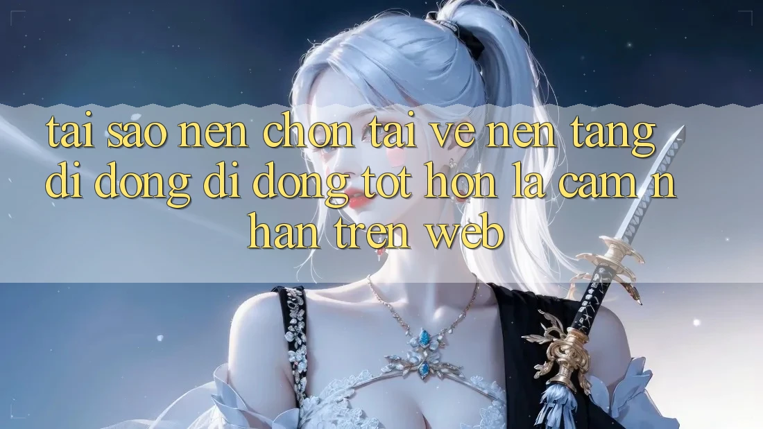 Tại Sao Nên Chọn Tải về Nền tảng di động Di Động Tốt hơn Là Cảm nhận Trên Web?