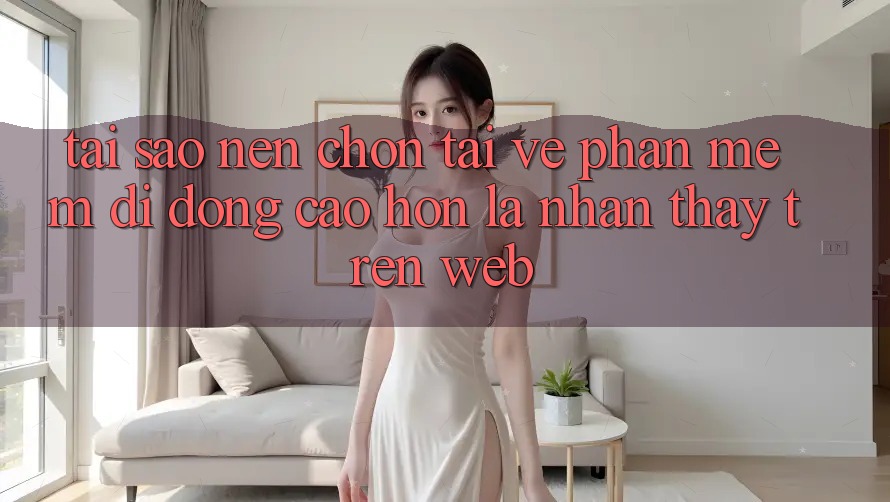 Tại Sao Nên Chọn Tải về Phần mềm Di Động Cao hơn Là Nhận thấy Trên Web? Tại Sao Nên Chọn Tải về Phần mềm Di Động Cao hơn Là Nhận thấy Trên Web?