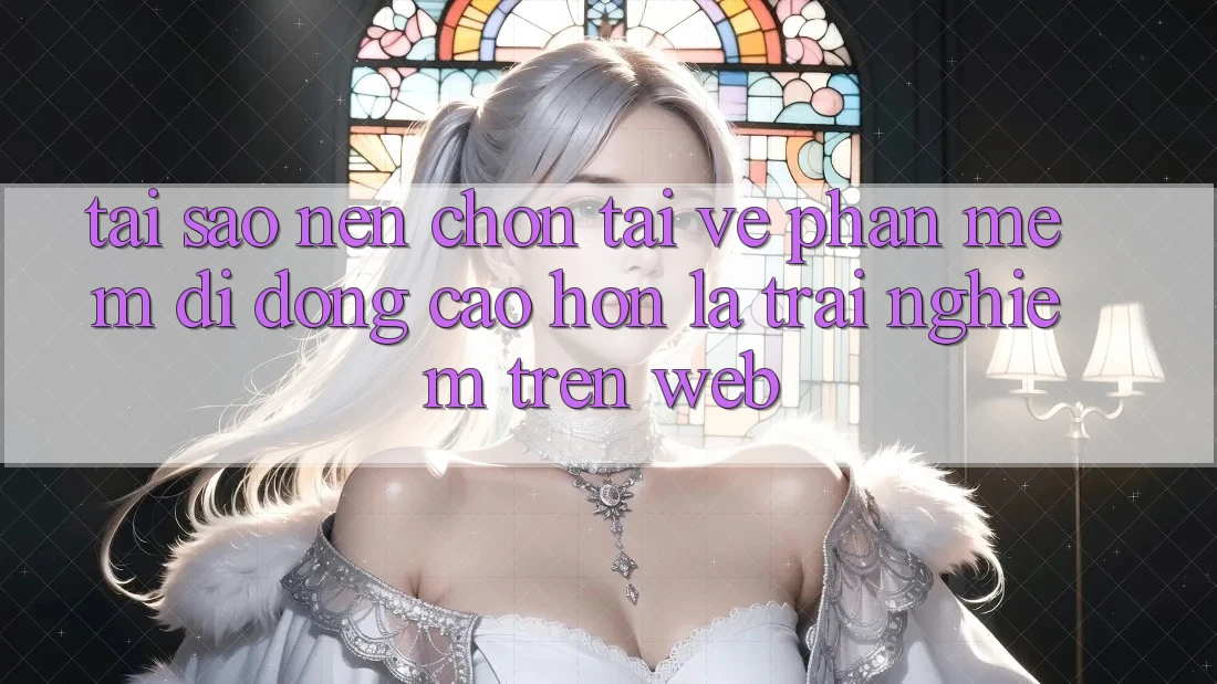 Tại Sao Nên Chọn Tải về Phần mềm Di Động Cao hơn Là Trải Nghiệm Trên Web?