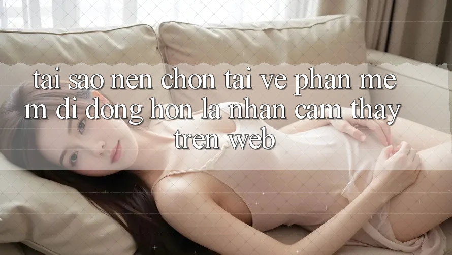 Tại Sao Nên Chọn Tải về Phần mềm Di Động Hơn Là Nhận cảm thấy Trên Web?