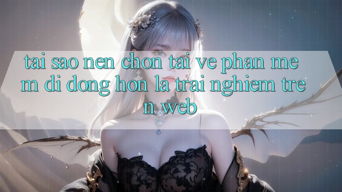 Tại Sao Nên Chọn Tải về Phần mềm Di Động Hơn Là Trải Nghiệm Trên Web? Tại Sao Nên Chọn Tải về Phần mềm Di Động Hơn Là Trải Nghiệm Trên Web?
