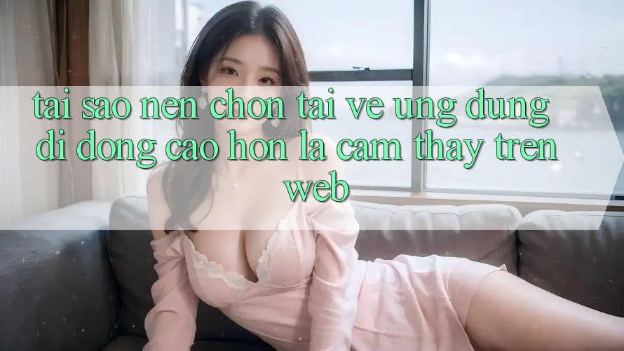 Tại Sao Nên Chọn Tải về Ứng Dụng Di Động Cao hơn Là Cảm thấy Trên Web?