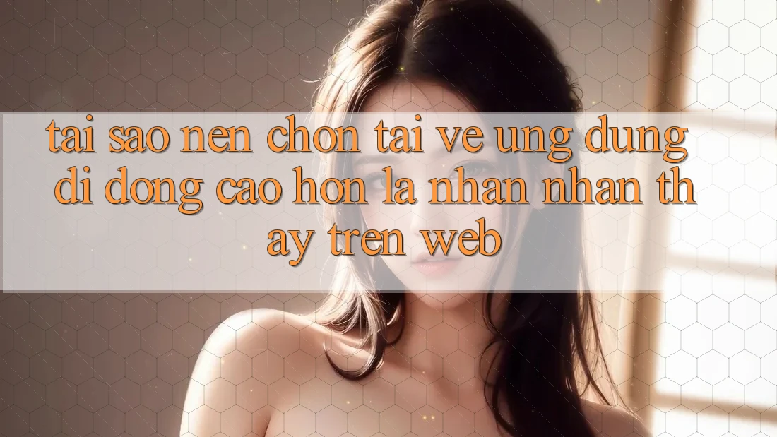 Tại Sao Nên Chọn Tải về Ứng Dụng Di Động Cao hơn Là Nhận nhận thấy Trên Web?