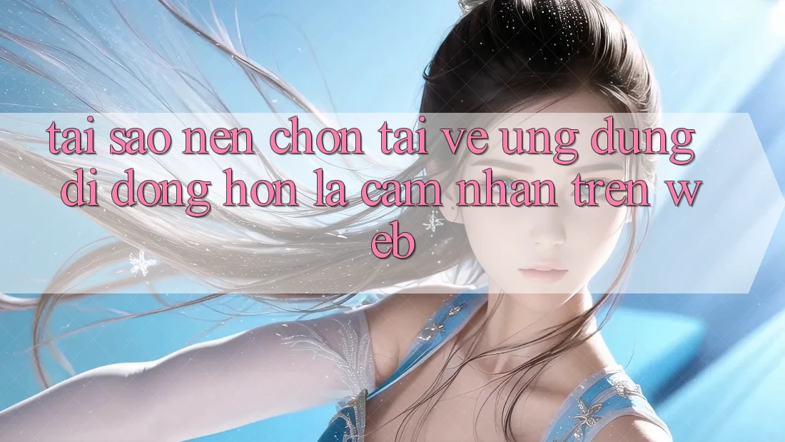 Tại Sao Nên Chọn Tải về Ứng Dụng Di Động Hơn Là Cảm nhận Trên Web?