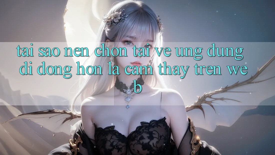 Tại Sao Nên Chọn Tải về Ứng Dụng Di Động Hơn Là Cảm thấy Trên Web? Tại Sao Nên Chọn Tải về Ứng Dụng Di Động Hơn Là Cảm thấy Trên Web?