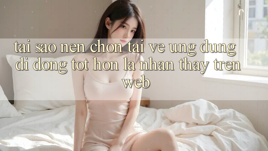 Tại Sao Nên Chọn Tải về Ứng Dụng Di Động Tốt hơn Là Nhận thấy Trên Web? Tại Sao Nên Chọn Tải về Ứng Dụng Di Động Tốt hơn Là Nhận thấy Trên Web?