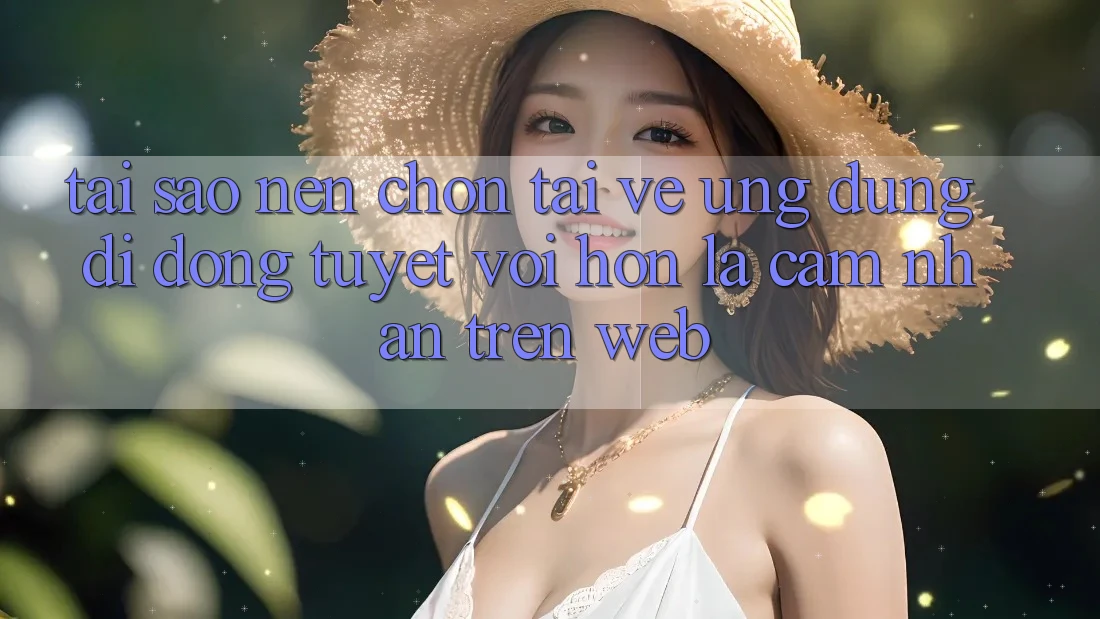 Tại Sao Nên Chọn Tải về Ứng Dụng Di Động Tuyệt vời hơn Là Cảm nhận Trên Web?