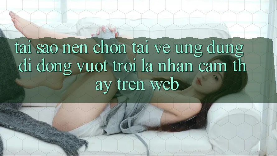 Tại Sao Nên Chọn Tải về Ứng Dụng Di Động Vượt trội Là Nhận cảm thấy Trên Web? Tại Sao Nên Chọn Tải về Ứng Dụng Di Động Vượt trội Là Nhận cảm thấy Trên Web?