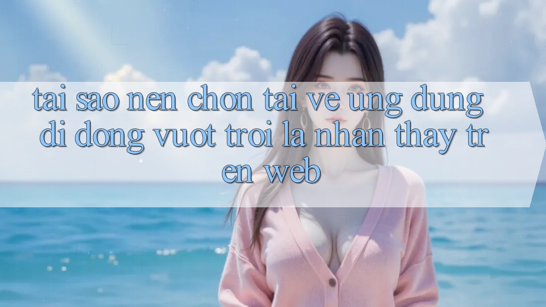 Tại Sao Nên Chọn Tải về Ứng Dụng Di Động Vượt trội Là Nhận thấy Trên Web?